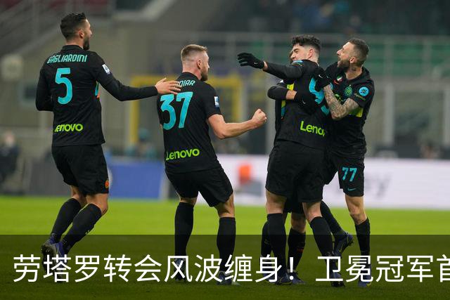劳塔罗转会风波缠身！卫冕冠军首轮能否轻松拿下升班马？