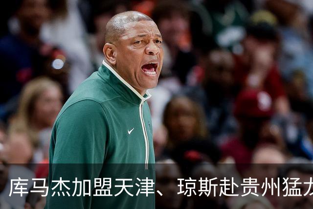 库马杰加盟天津、琼斯赴贵州猛龙，山东男篮锁定第二外援斯图尔特，第一小外援悬而未决备战时间紧迫